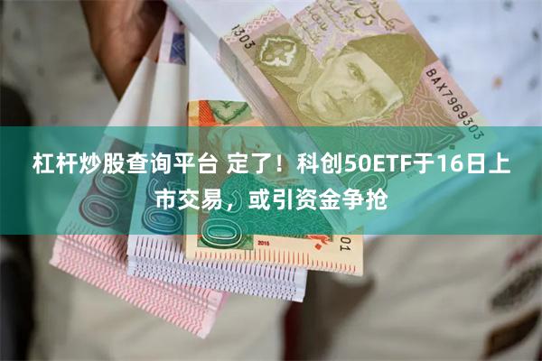 杠杆炒股查询平台 定了！科创50ETF于16日上市交易，或引资金争抢