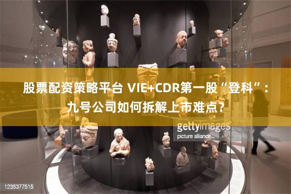 股票配资策略平台 VIE+CDR第一股“登科”：九号公司如何拆解上市难点？