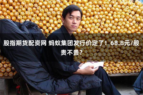 股指期货配资网 蚂蚁集团发行价定了！68.8元/股贵不贵？