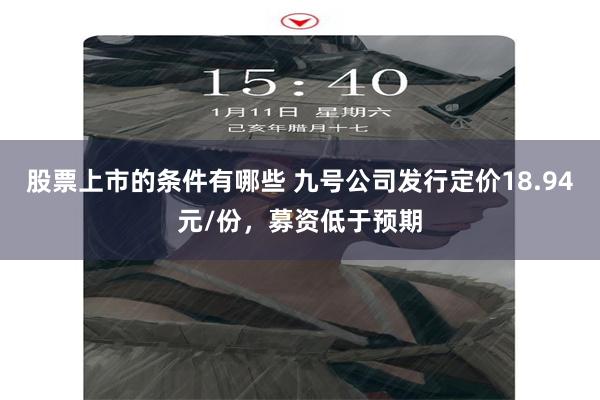 股票上市的条件有哪些 九号公司发行定价18.94元/份，募资低于预期