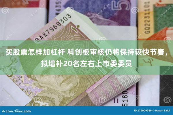 买股票怎样加杠杆 科创板审核仍将保持较快节奏，拟增补20名左右上市委委员