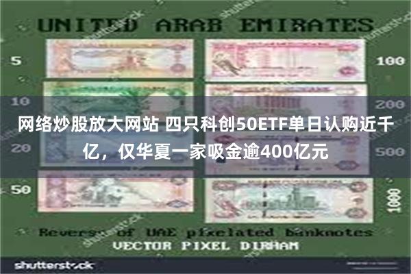 网络炒股放大网站 四只科创50ETF单日认购近千亿，仅华夏一家吸金逾400亿元