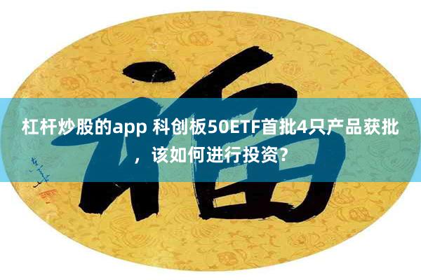 杠杆炒股的app 科创板50ETF首批4只产品获批，该如何进行投资？