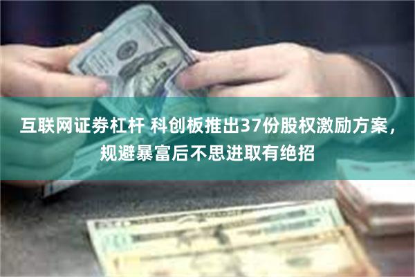 互联网证劵杠杆 科创板推出37份股权激励方案，规避暴富后不思进取有绝招