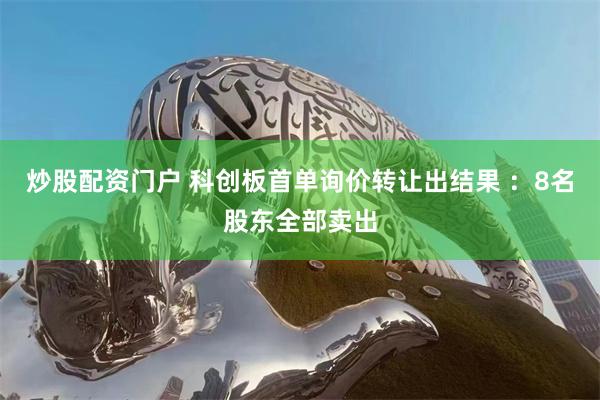 炒股配资门户 科创板首单询价转让出结果 ：8名股东全部卖出