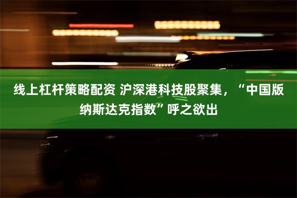 线上杠杆策略配资 沪深港科技股聚集，“中国版纳斯达克指数”呼之欲出