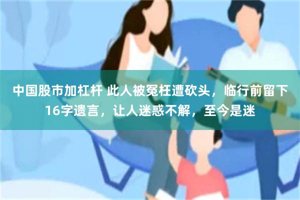 中国股市加杠杆 此人被冤枉遭砍头，临行前留下16字遗言，让人迷惑不解，至今是迷