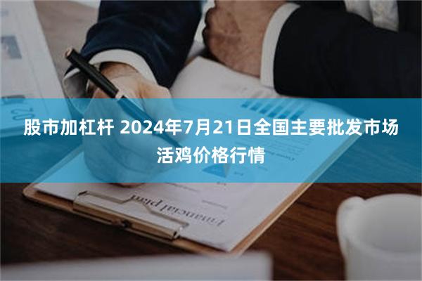 股市加杠杆 2024年7月21日全国主要批发市场活鸡价格行情