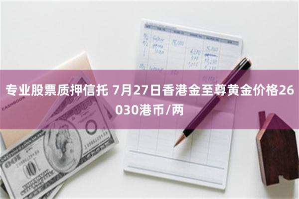 专业股票质押信托 7月27日香港金至尊黄金价格26030港币/两