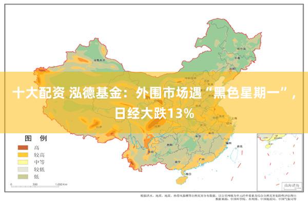 十大配资 泓德基金：外围市场遇“黑色星期一”，日经大跌13%