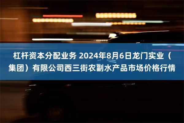 杠杆资本分配业务 2024年8月6日龙门实业（集团）有限公司西三街农副水产品市场价格行情