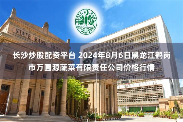 长沙炒股配资平台 2024年8月6日黑龙江鹤岗市万圃源蔬菜有限责任公司价格行情