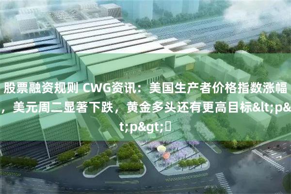 股票融资规则 CWG资讯：美国生产者价格指数涨幅回落，美元周二显著下跌，黄金多头还有更高目标<p>​