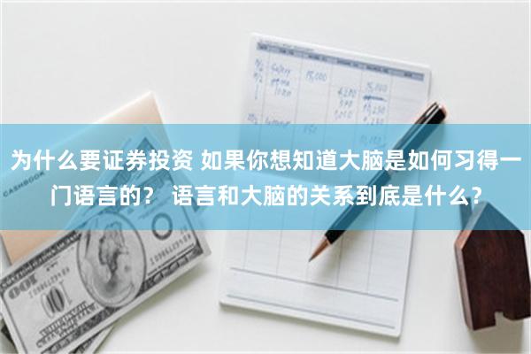 为什么要证券投资 如果你想知道大脑是如何习得一门语言的？ 语言和大脑的关系到底是什么？