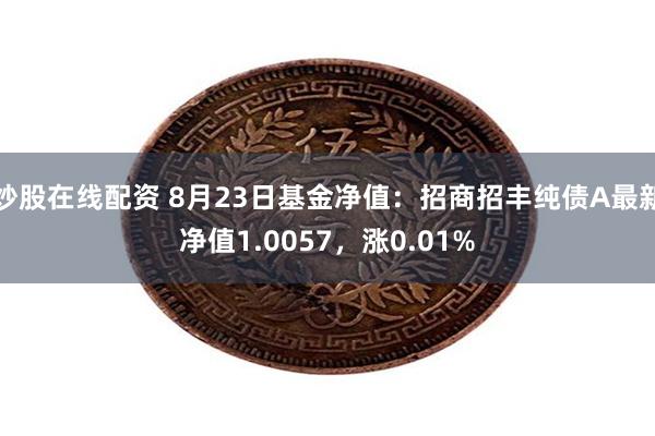 炒股在线配资 8月23日基金净值：招商招丰纯债A最新净值1.0057，涨0.01%