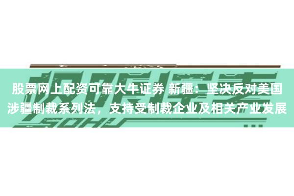 股票网上配资可靠大牛证券 新疆：坚决反对美国涉疆制裁系列法，支持受制裁企业及相关产业发展