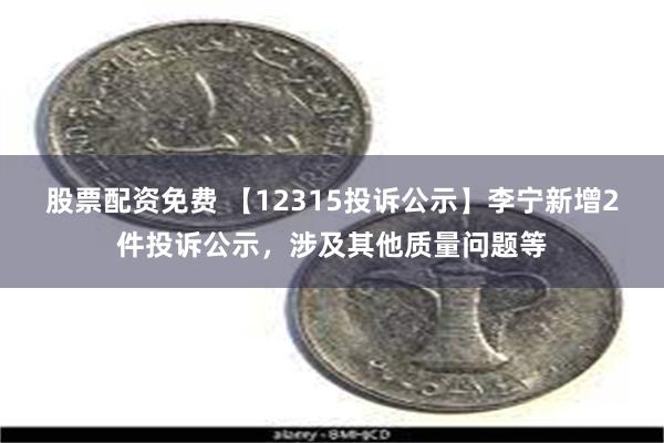 股票配资免费 【12315投诉公示】李宁新增2件投诉公示，涉及其他质量问题等