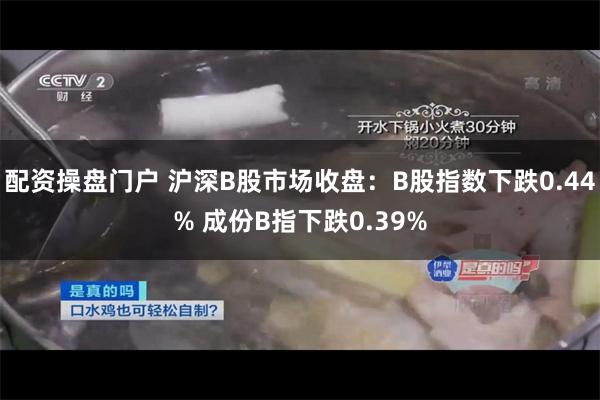 配资操盘门户 沪深B股市场收盘：B股指数下跌0.44% 成份B指下跌0.39%