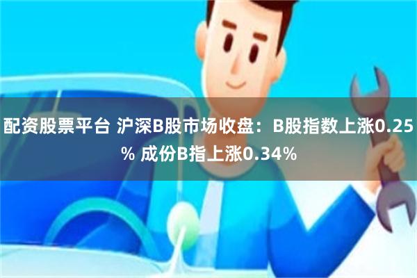 配资股票平台 沪深B股市场收盘：B股指数上涨0.25% 成份B指上涨0.34%