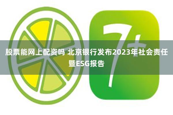 股票能网上配资吗 北京银行发布2023年社会责任暨ESG报告