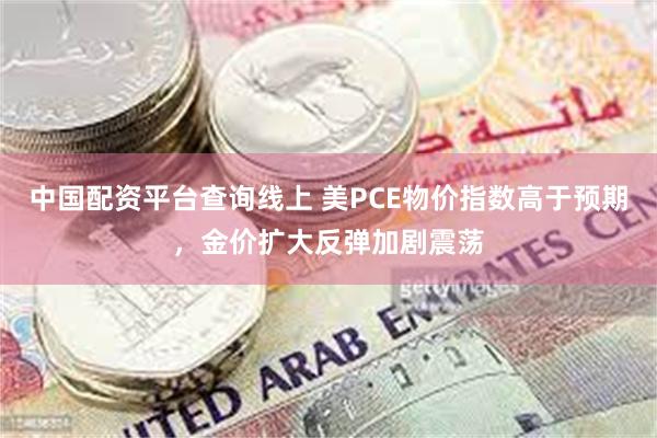 中国配资平台查询线上 美PCE物价指数高于预期，金价扩大反弹加剧震荡