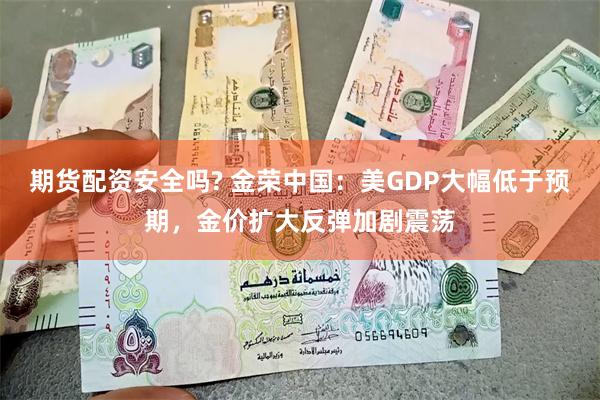 期货配资安全吗? 金荣中国：美GDP大幅低于预期，金价扩大反弹加剧震荡