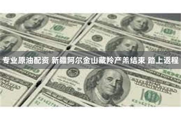 专业原油配资 新疆阿尔金山藏羚产羔结束 踏上返程