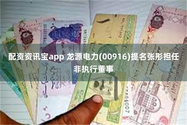 配资资讯宝app 龙源电力(00916)提名张彤担任非执行董事