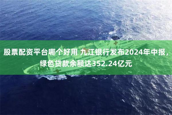 股票配资平台哪个好用 九江银行发布2024年中报，绿色贷款余额达352.24亿元