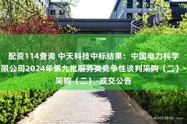 配资114查询 中天科技中标结果：中国电力科学研究院有限公司2024年第九批服务类竞争性谈判采购（二）-成交公告