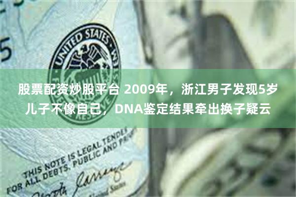 股票配资炒股平台 2009年，浙江男子发现5岁儿子不像自己，DNA鉴定结果牵出换子疑云