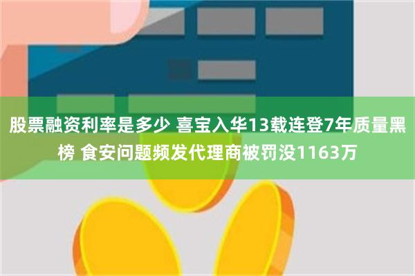 股票融资利率是多少 喜宝入华13载连登7年质量黑榜 食安问题频发代理商被罚没1163万