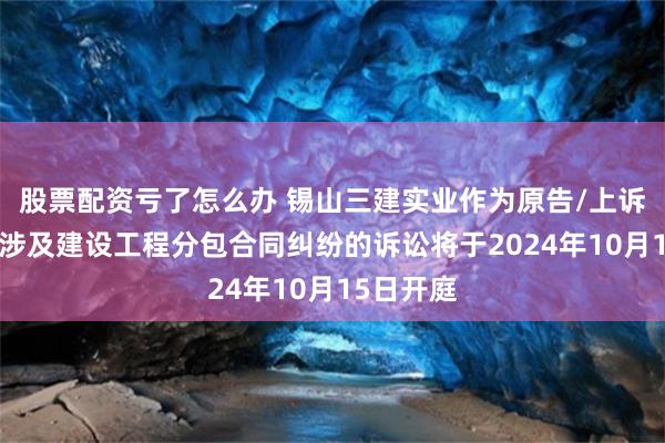 股票配资亏了怎么办 锡山三建实业作为原告/上诉人的1起涉及建设工程分包合同纠纷的诉讼将于2024年10月15日开庭