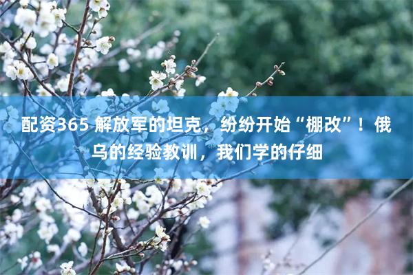 配资365 解放军的坦克，纷纷开始“棚改”！俄乌的经验教训，我们学的仔细