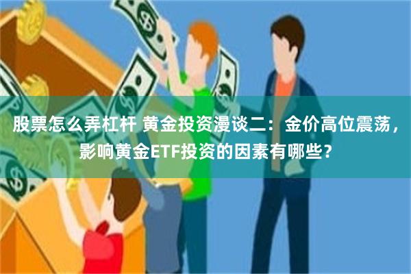 股票怎么弄杠杆 黄金投资漫谈二：金价高位震荡，影响黄金ETF投资的因素有哪些？