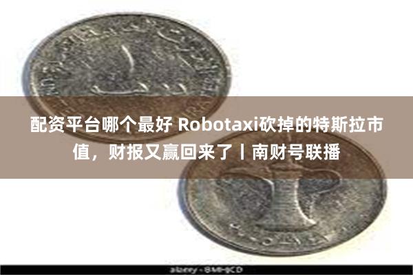 配资平台哪个最好 Robotaxi砍掉的特斯拉市值，财报又赢回来了丨南财号联播