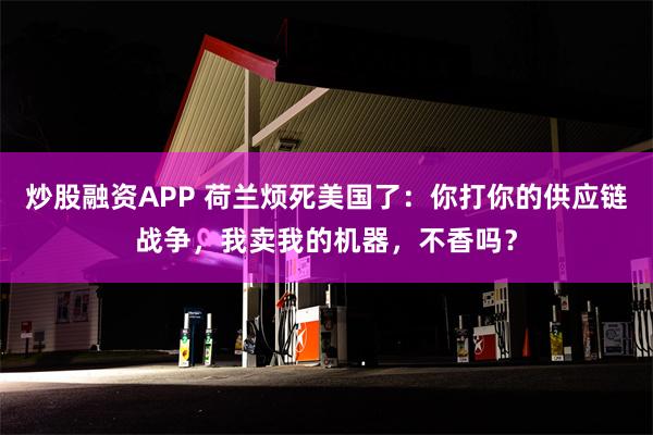 炒股融资APP 荷兰烦死美国了：你打你的供应链战争，我卖我的机器，不香吗？