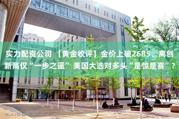 实力配资公司 【黄金收评】金价上破2685、离创新高仅“一步之遥” 美国大选对多头“是惊是喜”？