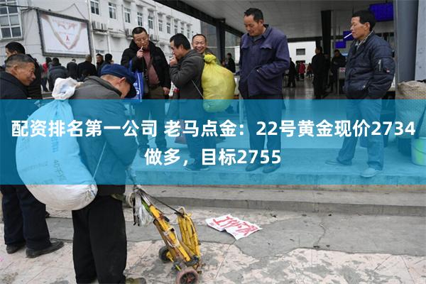 配资排名第一公司 老马点金：22号黄金现价2734做多，目标2755