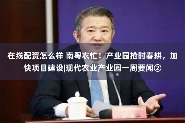 在线配资怎么样 南粤农忙！产业园抢时春耕，加快项目建设|现代农业产业园一周要闻②