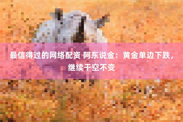 最信得过的网络配资 阿东说金：黄金单边下跌，继续干空不变