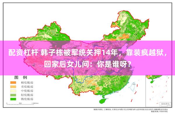 配资杠杆 韩子栋被军统关押14年，靠装疯越狱，回家后女儿问：你是谁呀？