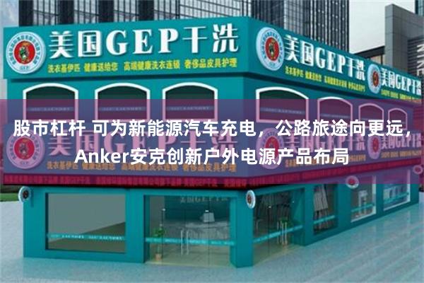 股市杠杆 可为新能源汽车充电，公路旅途向更远，Anker安克创新户外电源产品布局