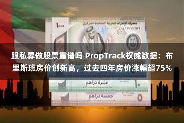 跟私募做股票靠谱吗 PropTrack权威数据：布里斯班房价创新高，过去四年房价涨幅超75%