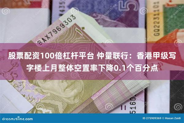 股票配资100倍杠杆平台 仲量联行：香港甲级写字楼上月整体空置率下降0.1个百分点