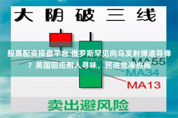 股票配资操盘平台 俄罗斯罕见向乌发射弹道导弹？美国回应耐人寻味，民进党凑热闹