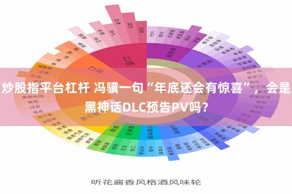 炒股指平台杠杆 冯骥一句“年底还会有惊喜”，会是黑神话DLC预告PV吗？