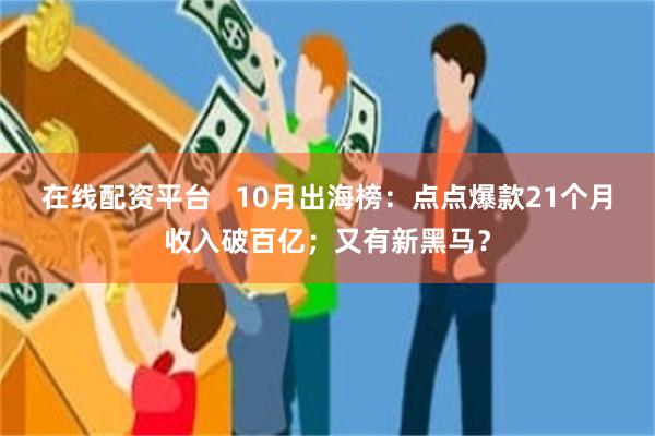 在线配资平台   10月出海榜：点点爆款21个月收入破百亿；又有新黑马？