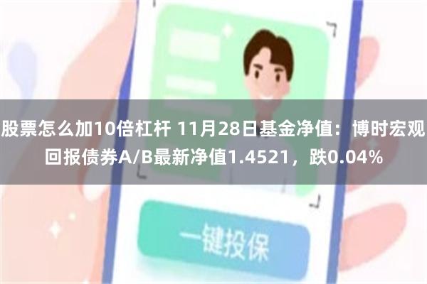 股票怎么加10倍杠杆 11月28日基金净值：博时宏观回报债券A/B最新净值1.4521，跌0.04%