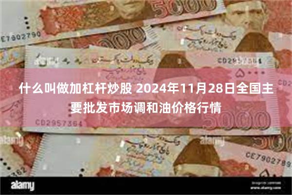 什么叫做加杠杆炒股 2024年11月28日全国主要批发市场调和油价格行情